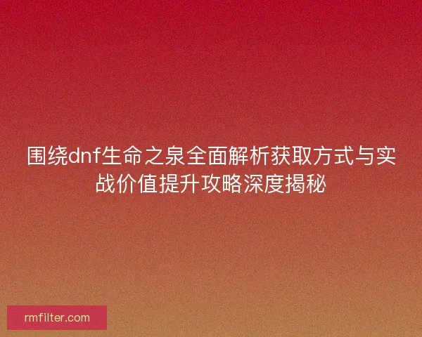 围绕dnf生命之泉全面解析获取方式与实战价值提升攻略深度揭秘
