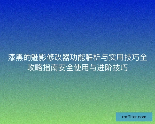 漆黑的魅影修改器功能解析与实用技巧全攻略指南安全使用与进阶技巧