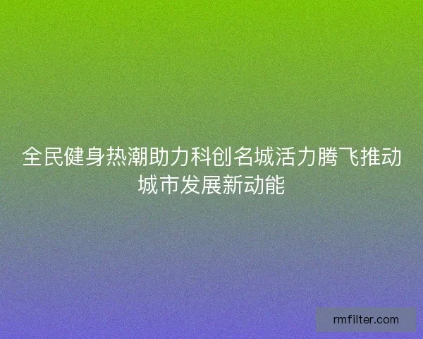 全民健身热潮助力科创名城活力腾飞推动城市发展新动能