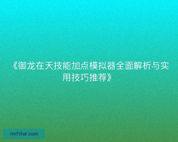 《御龙在天技能加点模拟器全面解析与实用技巧推荐》